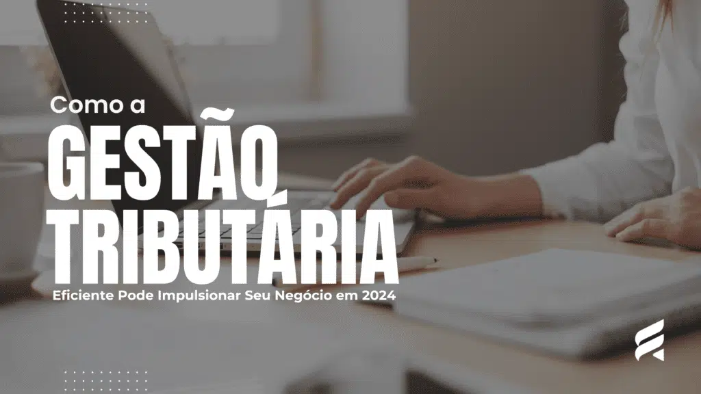 Como a Gestão Tributária Eficiente Pode Impulsionar Seu Negócio em 2024