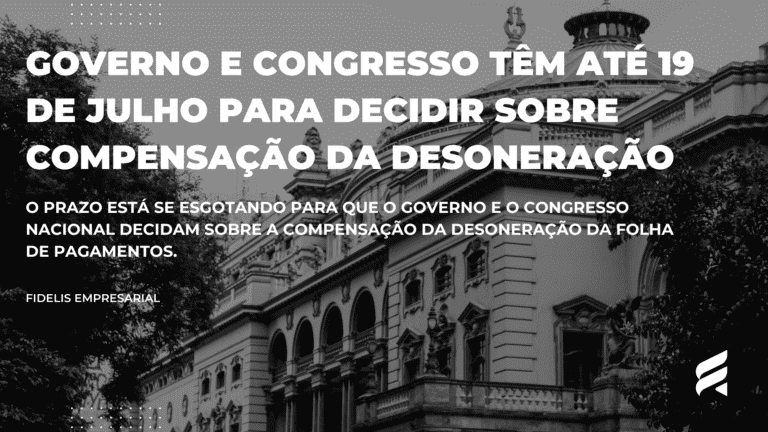 Governo e Congresso Têm Até 19 de Julho para Decidir sobre Compensação da Desoneração